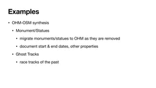 Examples
• OHM-OSM synthesis
• Monument/Statues
• migrate monuments/statues to OHM as they are removed
• document start & end dates, other properties
• Ghost Tracks
• race tracks of the past
 