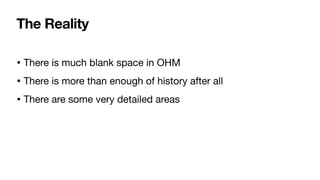 The Reality
• There is much blank space in OHM
• There is more than enough of history after all
• There are some very detailed areas
 