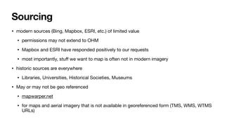 Sourcing
• modern sources (Bing, Mapbox, ESRI, etc.) of limited value
• permissions may not extend to OHM
• Mapbox and ESR...