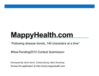 MappyHealth.com
“Following disease trends, 140 characters at a time”

#NowTrending2012 Contest Submission


Developed By: Brian Norris, Charles Boicey, Mark Silverberg
Access the application at http://entry.mappyhealth.com
 