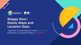 1
Mappy Hour:
Elastic Maps and
Location Data
Jorge Sanz, Principal Engineer, Maps | @xurxosanz
Kent Marten, Principal PM, Maps | @datakmart
 