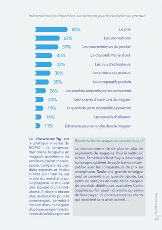 Premièrepartie
29
Leshorairesd’ouverturedumagasin
Lesconseilsd’utilisation
Lesproduitsproposésparlesconcurrents
Le prix
Lescaractéristiquesduproduit
Les avis d’utilisateurs
Les promotions
Les photos du produit
L’itinérairepourserendredans lemagasin
35%
26%
14%
20%
19%
11%
59%
63%
84%
43%
42%
38%
Informationsrecherchées surInternetavantd’acheterunproduit
Le showrooming est
la pratique inverse du
: le showroo-
mer
-
duits exposés et
le site du marchand qui
lui propose le meilleur
-
plus redoutable pour le
l’œuvre dans un magasin
-
Le showroomer irrite de plus en plus les
exploitants de magasins. Pour le mettre en
-
patible avec les comparateurs de prix sur
smartphone. Seule une grande enseigne
peut se permettre ce type de riposte. Les
de produits diététiques australien Celiac
qui repartent sans avoir acheté…
 