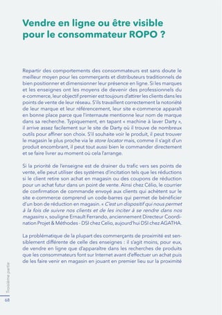 Troisièmepartie
68
meilleur moyen pour les commerçants et distributeurs traditionnels de
bien positionner et dimensionner leur présence en ligne. Si les marques
points de vente de leur réseau. S’ils travaillent correctement la notoriété
en bonne place parce que l’internaute mentionne leur nom de marque
le magasin le plus proche via le store locator
si le client retire son achat en magasin ou des coupons de réduction
magasins -
La problématique de la plupart des commerçants de proximité est sen-
Vendre en ligne ou être visible
pour le consommateur ROPO ?
 