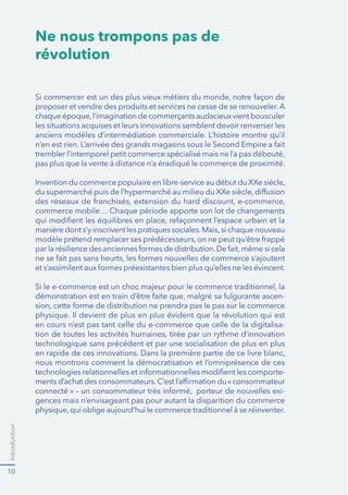 Introduction
10
Ne nous trompons pas de
révolution
proposer et vendre des produits et services ne cesse de se renouveler.A
les situations acquises et leurs innovations semblent devoir renverser les
commerce mobile… Chaque période apporte son lot de changements
-
en cours n’est pas tant celle du e-commerce que celle de la digitalisa-
technologique sans précédent et par une socialisation de plus en plus
nous montrons comment la démocratisation et l’omniprésence de ces
-
-
gences mais n’envisageant pas pour autant la disparition du commerce
 