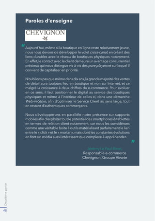 Deuxièmepartie
48
Paroles d’enseigne
nous nous devons de développer le volet en créant des
liens durables avec le réseau de boutiques physiques notamment.
pure players et sur lequel il
convient de capitaliser en priorité.
Web-in-Store
en restant d’authentiques commerçants.
“
”
 