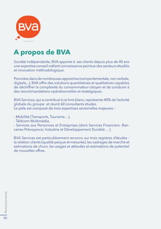 Remerciements
90
A propos de BVA
une expertise conseil mêlant connaissance pointue des secteurs étudiés
et innovation méthodologique.
des recommandations opérationnelles et stratégiques.
globale du groupe et réunit 60 consultants études.
-
 