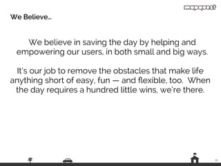We believe in saving the day by helping and
empowering our users, in both small and big ways.
It’s our job to remove the obstacles that make life
anything short of easy, fun — and ﬂexible, too. When
the day requires a hundred little wins, we’re there.
15
We Believe…
 