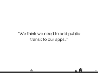 “We think we need to add public
transit to our apps…”
50
 