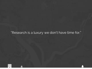 01
“Research is a luxury we don’t have time for.”
 