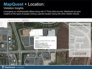 MapQuest + Location:
Visitation Insights
Leveraging our eAddressable dBase along with 3rd Party data sources, MapQuest can give
insights on the types of people visiting a specific location along with other related interest.
 