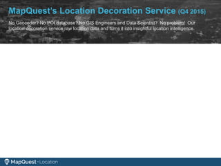MapQuest’s Location Decoration Service (Q4 2015)
No Geocoder? No POI database? No GIS Engineers and Data Scientist? No problem! Our
location decoration service raw location data and turns it into insightful location intelligence.
 