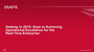 © 2014 MapR Techno©lo g2i0e1s4 MapR Technologies 1 
Hadoop in 2015: Keys to Achieving 
Operational Excellence for the 
Real-Time Enterprise 
 