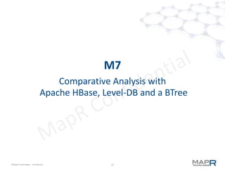 22©MapR Technologies - Confidential
HBase Read Amplification
 When a get/scan comes in, all the files have to be examined
– schema-less, so where is the column?
– Done in-memory and does not change what's on disk
• Bloom-filters do not help in scans
newest
oldest
With 7 files, a 1K-record get () takes about 30 seeks, 7 block decompressions,
and a total data transfer of about 130K from HDFS.
 