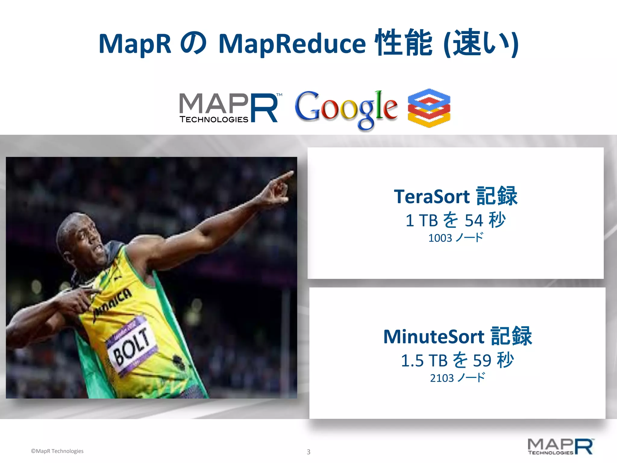 3	
  ©MapR	
  Technologies	
  
MapR	
  の MapReduce	
  性能 (速い)	
  
TeraSort	
  記録	
  
1	
  TB	
  を 54	
  秒	
  
1003	
  ノード	
  
MinuteSort	
  記録	
  
1.5	
  TB	
  を	
  59	
  秒	
  
2103	
  ノード	
  
 