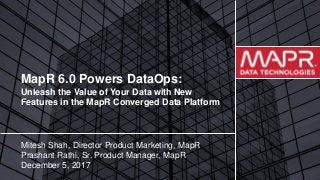 © 2017 MapR TechnologiesMapR Confidential 1
MapR 6.0 Powers DataOps:
Unleash the Value of Your Data with New
Features in the MapR Converged Data Platform
Mitesh Shah, Director Product Marketing, MapR
Prashant Rathi, Sr. Product Manager, MapR
December 5, 2017
 