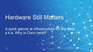 Hardware Still Matters
A quick glance at infrastructure for Big Data
a.k.a. Why is Cisco here?
 
