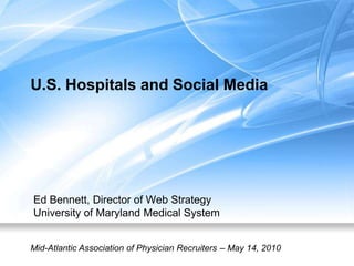 U.S. Hospitals and Social Media Ed Bennett, Director of Web Strategy University of Maryland Medical System Mid-Atlantic Association of Physician Recruiters   – May 14, 2010 