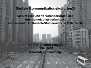 Digitale Kommunikationskultur(en)?
Kulturell-induzierte Veränderungen des
Internetnutzungsverhaltens
chinesischer Austausch-Studierender in Österreich.
MA KO, Endpräsentation
17.04.2015
Alexander Schimming.
 