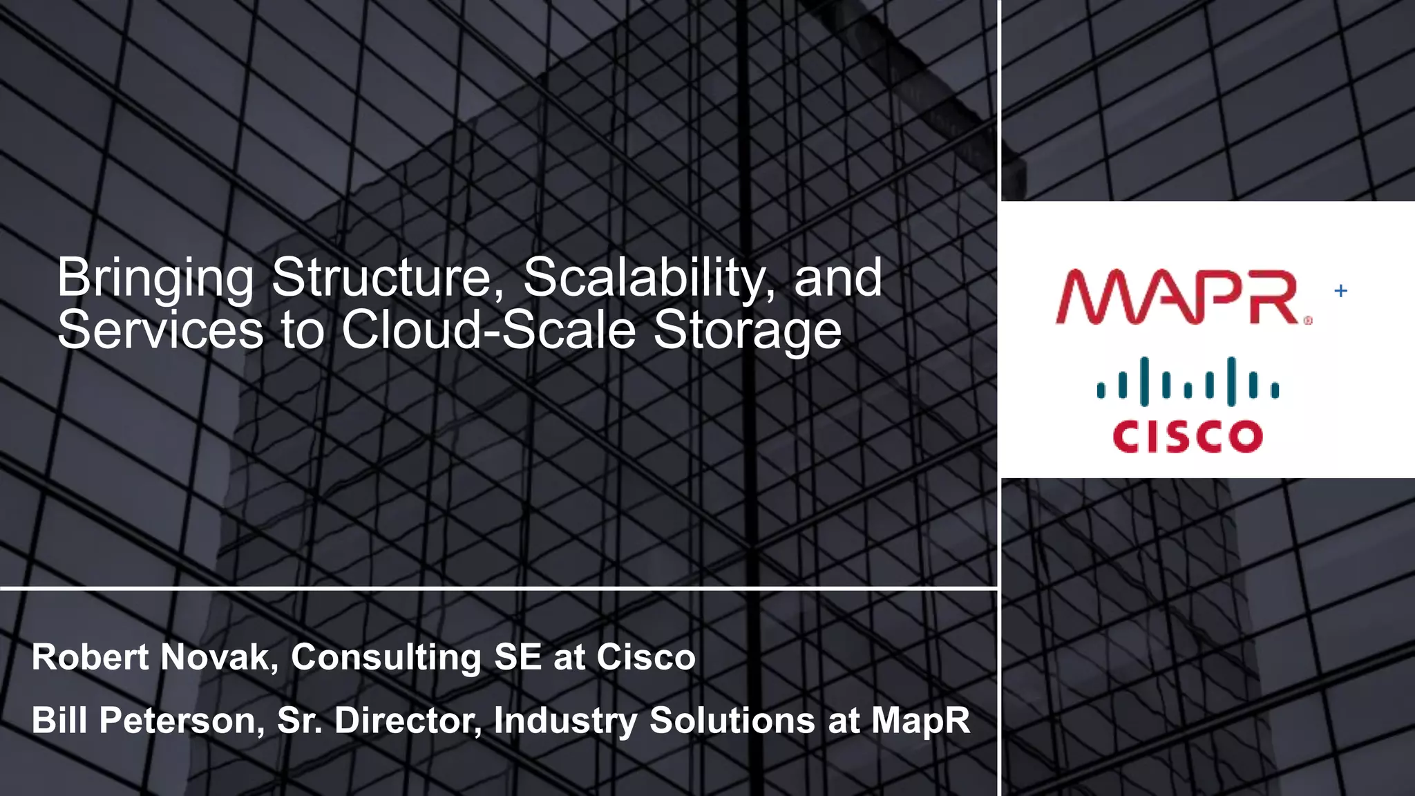 +
Robert Novak, Consulting SE at Cisco
Bill Peterson, Sr. Director, Industry Solutions at MapR
Bringing Structure, Scalability, and
Services to Cloud-Scale Storage
 
