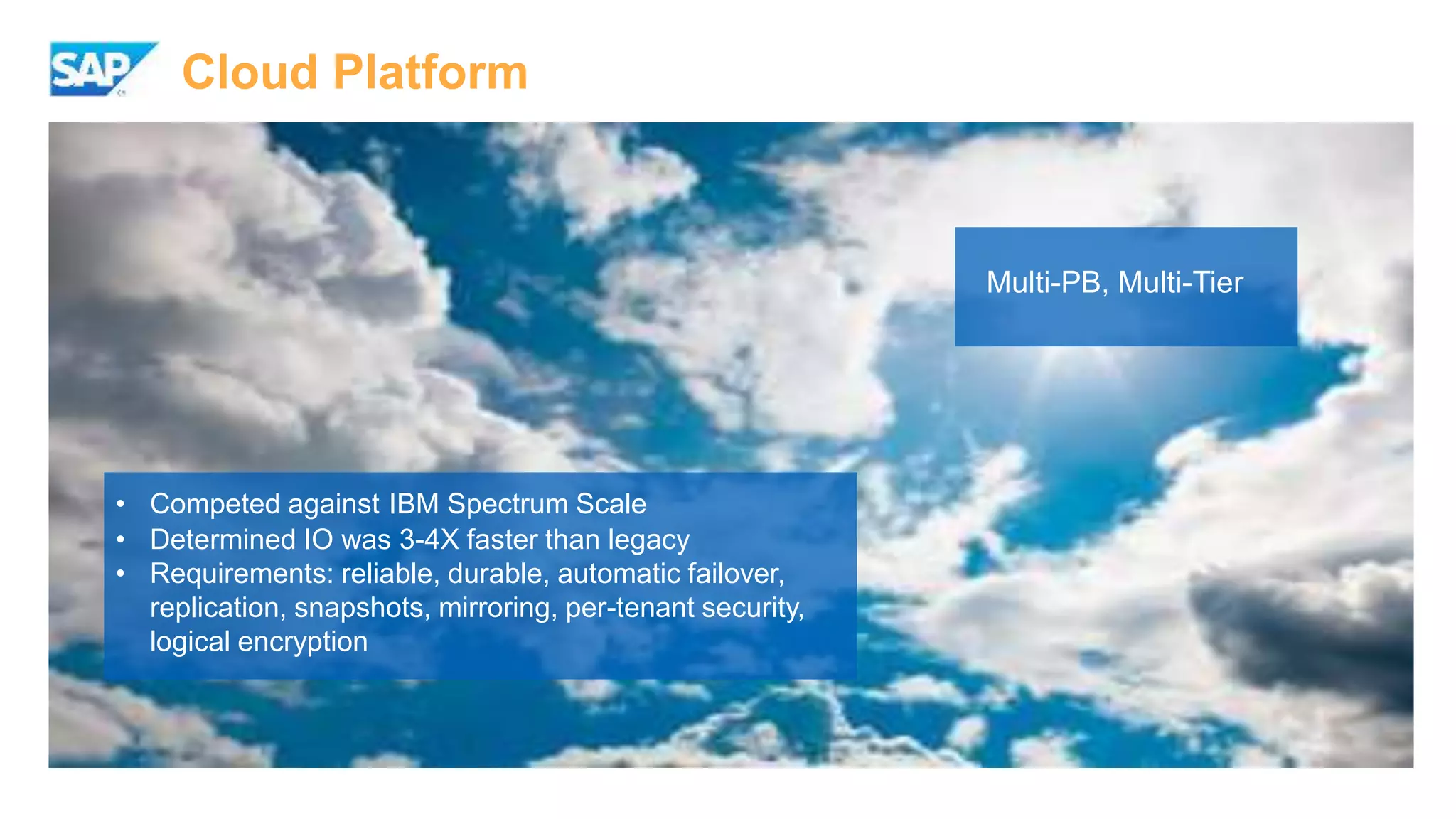 Cloud Platform
Multi-PB, Multi-Tier
• Competed against IBM Spectrum Scale
• Determined IO was 3-4X faster than legacy
• Requirements: reliable, durable, automatic failover,
replication, snapshots, mirroring, per-tenant security,
logical encryption
 