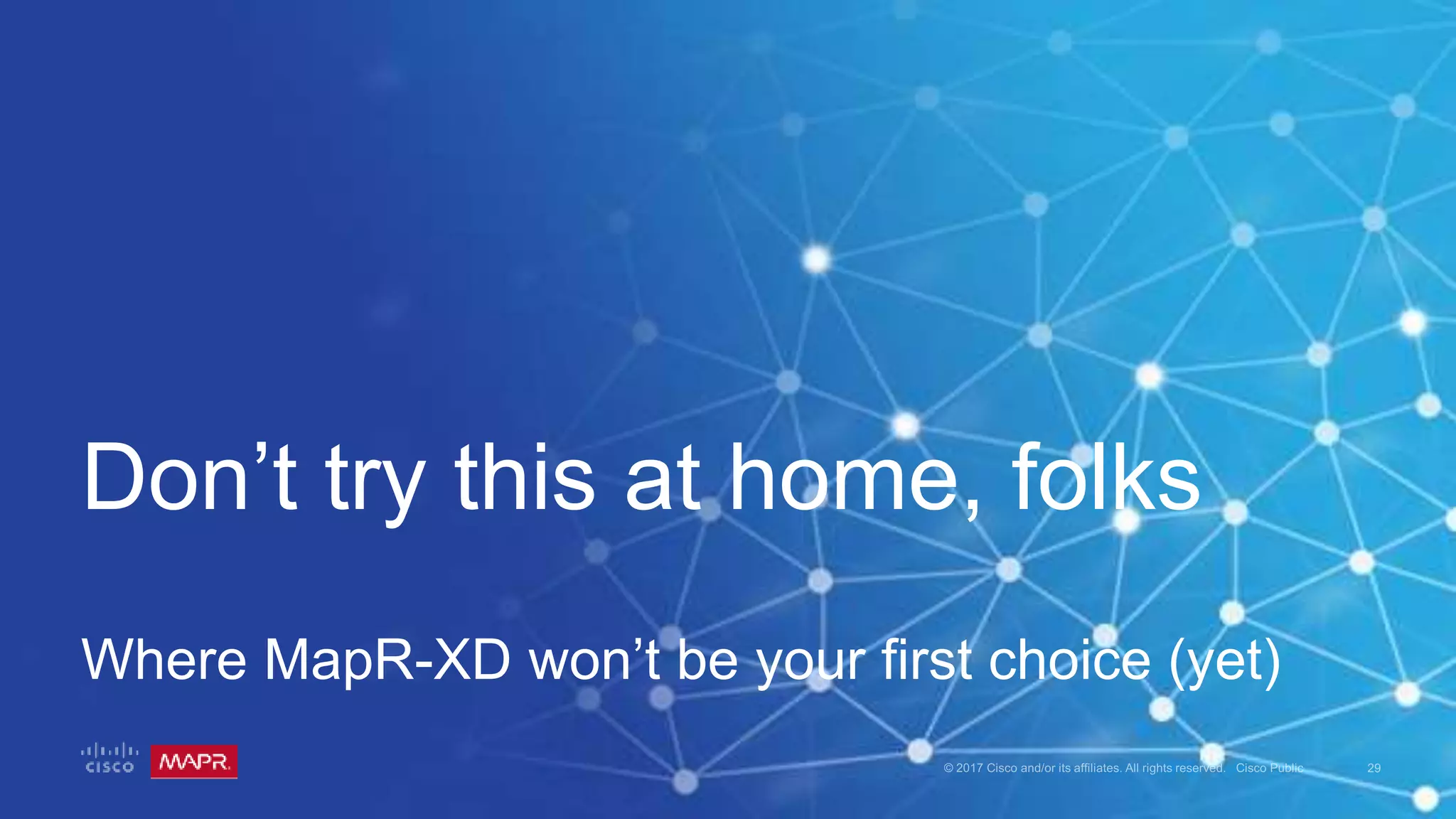 Don’t try this at home, folks
Where MapR-XD won’t be your first choice (yet)
 