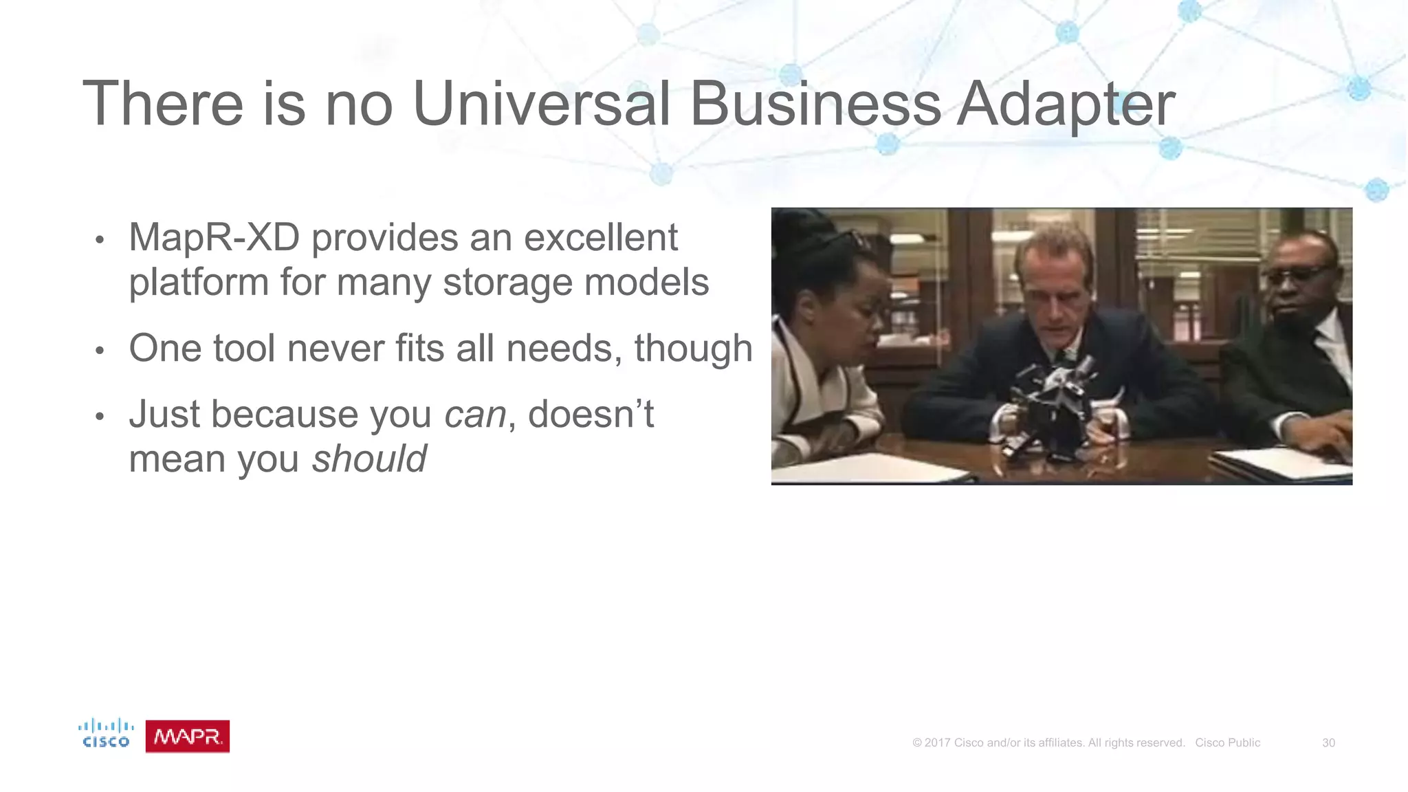 • MapR-XD provides an excellent
platform for many storage models
• One tool never fits all needs, though
• Just because you can, doesn’t
mean you should
There is no Universal Business Adapter
 