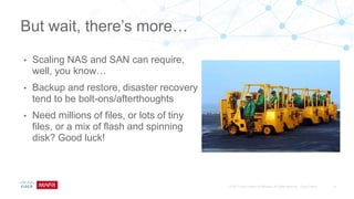 • Scaling NAS and SAN can require,
well, you know…
• Backup and restore, disaster recovery
tend to be bolt-ons/afterthoughts
• Need millions of files, or lots of tiny
files, or a mix of flash and spinning
disk? Good luck!
But wait, there’s more…
 