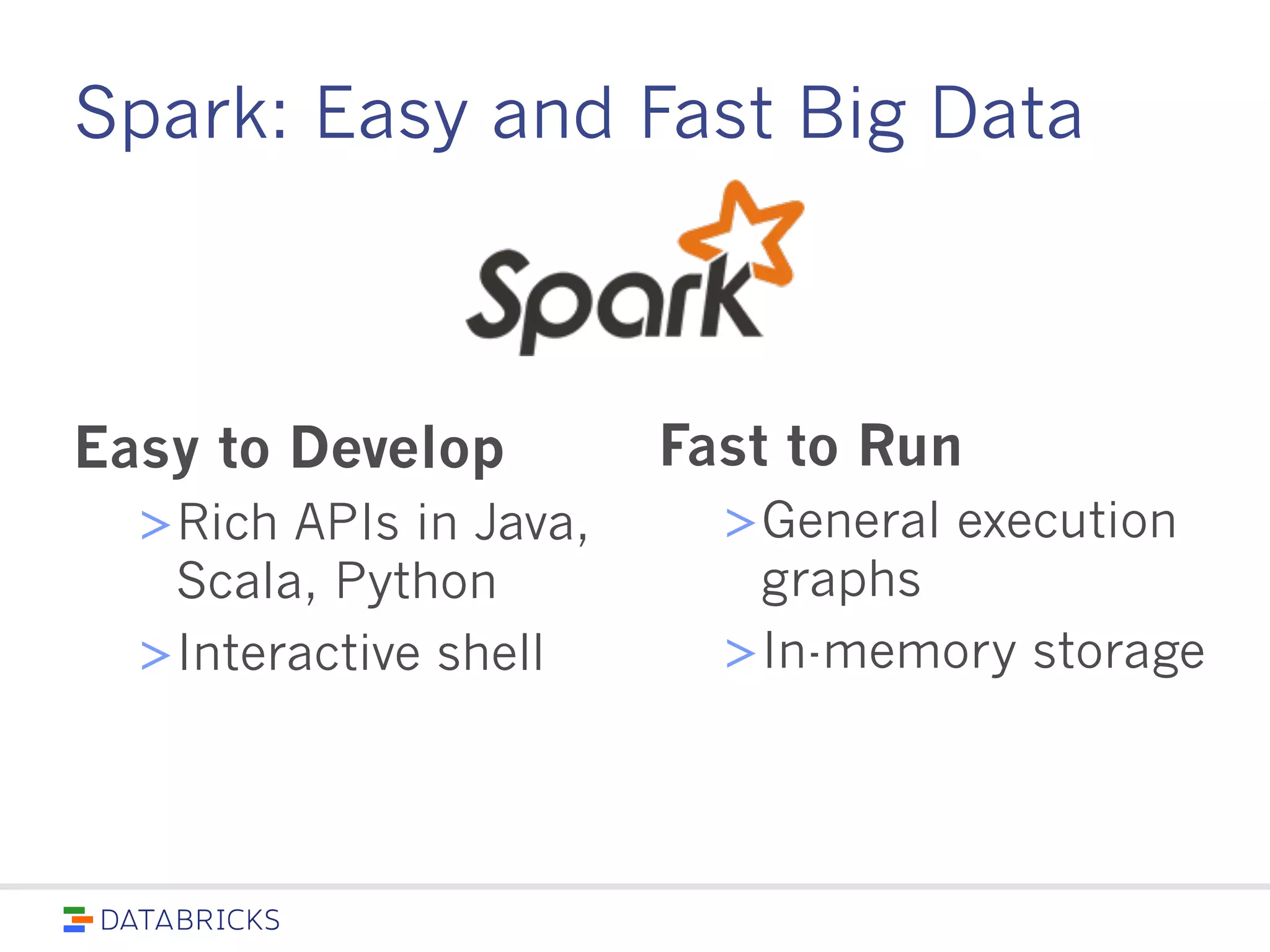 Spark: Easy and Fast Big Data
Easy to Develop
> Rich APIs in
Java, Scala, Pytho
n
> Interactive shell
Fast to Run
> General execution
graphs
> In-memory storage
 