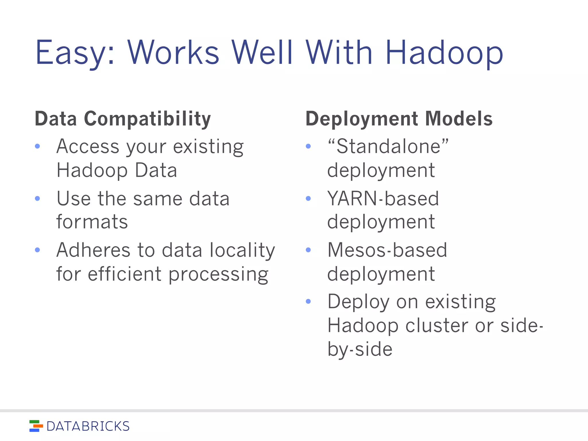 Easy: Works Well With Hadoop
Data Compatibility
• Access your existing
Hadoop Data
• Use the same data
formats
• Adheres to data locality
for efficient processing
Deployment Models
• “Standalone” deployment
• YARN-based deployment
• Mesos-based deployment
• Deploy on existing
Hadoop cluster or side-
by-side
 