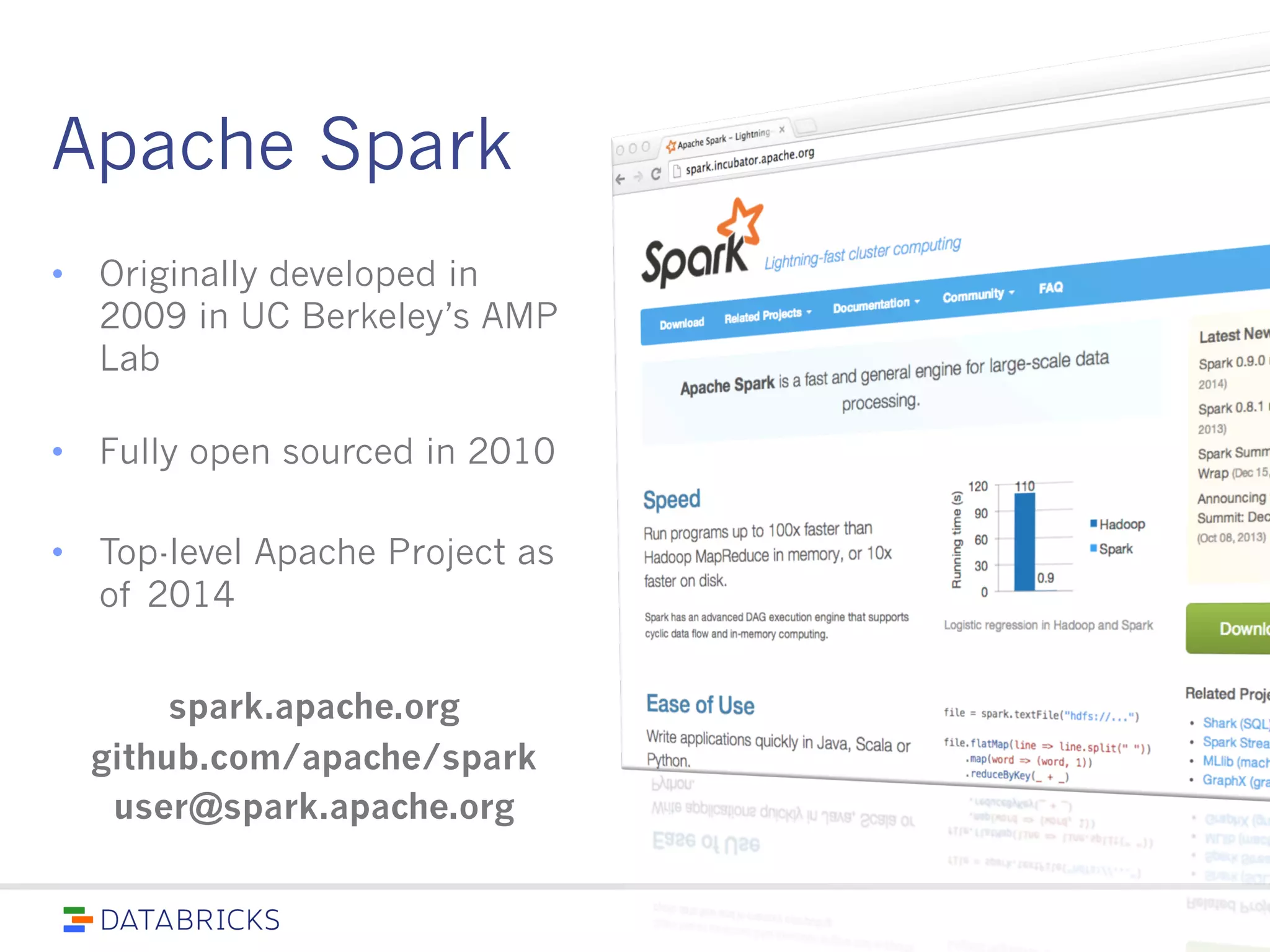 Apache Spark
spark.apache.org
github.com/apache/spark
user@spark.apache.org
• Originally developed in 2009
in UC Berkeley’s AMP Lab
• Fully open sourced in 2010
• Top-level Apache Project as of
2014
 