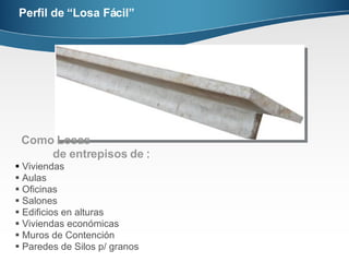 Perfil de “Losa Fácil” Como Losas  de entrepisos de  : Viviendas   Aulas Oficinas   Salones Edificios en alturas Viviendas económicas Muros de Contención Paredes de Silos p/ granos 