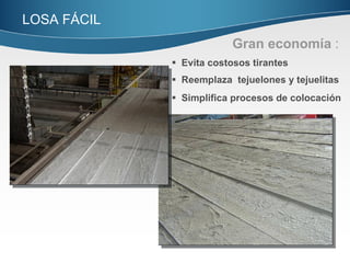 LOSA FÁCIL  Gran economía  : Evita costosos tirantes Reemplaza  tejuelones y tejuelitas  Simplifica procesos de colocación 