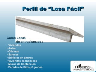 Perfil de “Losa Fácil” Como Losas  de entrepisos de : Viviendas   Aulas Oficinas   Salones Edificios en alturas Viviendas económicas Muros de Contención Paredes de Silos p/ granos 