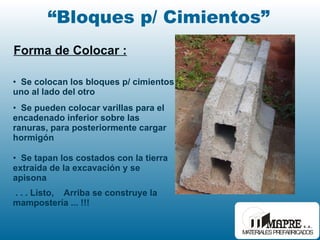 “ Bloques p/ Cimientos” Forma de Colocar : . . . Listo,  Arriba se construye la mampostería ... !!! Se tapan los costados con la tierra extraída de la  excavación y se apisona Se pueden colocar varillas para el encadenado inferior  sobre las ranuras, para posteriormente cargar hormigón Se colocan los bloques p/ cimientos uno al lado del otro 