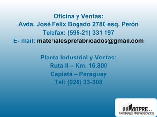Oficina y Ventas: Avda. José Felix Bogado 2780 esq. Perón Telefax: (595-21) 331 197 E- mail:  [email_address] Planta Industrial y Ventas: Ruta II – Km. 16.800 Capiatá – Paraguay Tel: (028) 33-308 