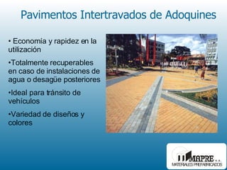 Pavimentos Intertravados de Adoquines Economía y rapidez en la utilización Totalmente recuperables en caso de instalaciones de agua o desagüe posteriores Ideal para tránsito de vehículos Variedad de diseños y colores 