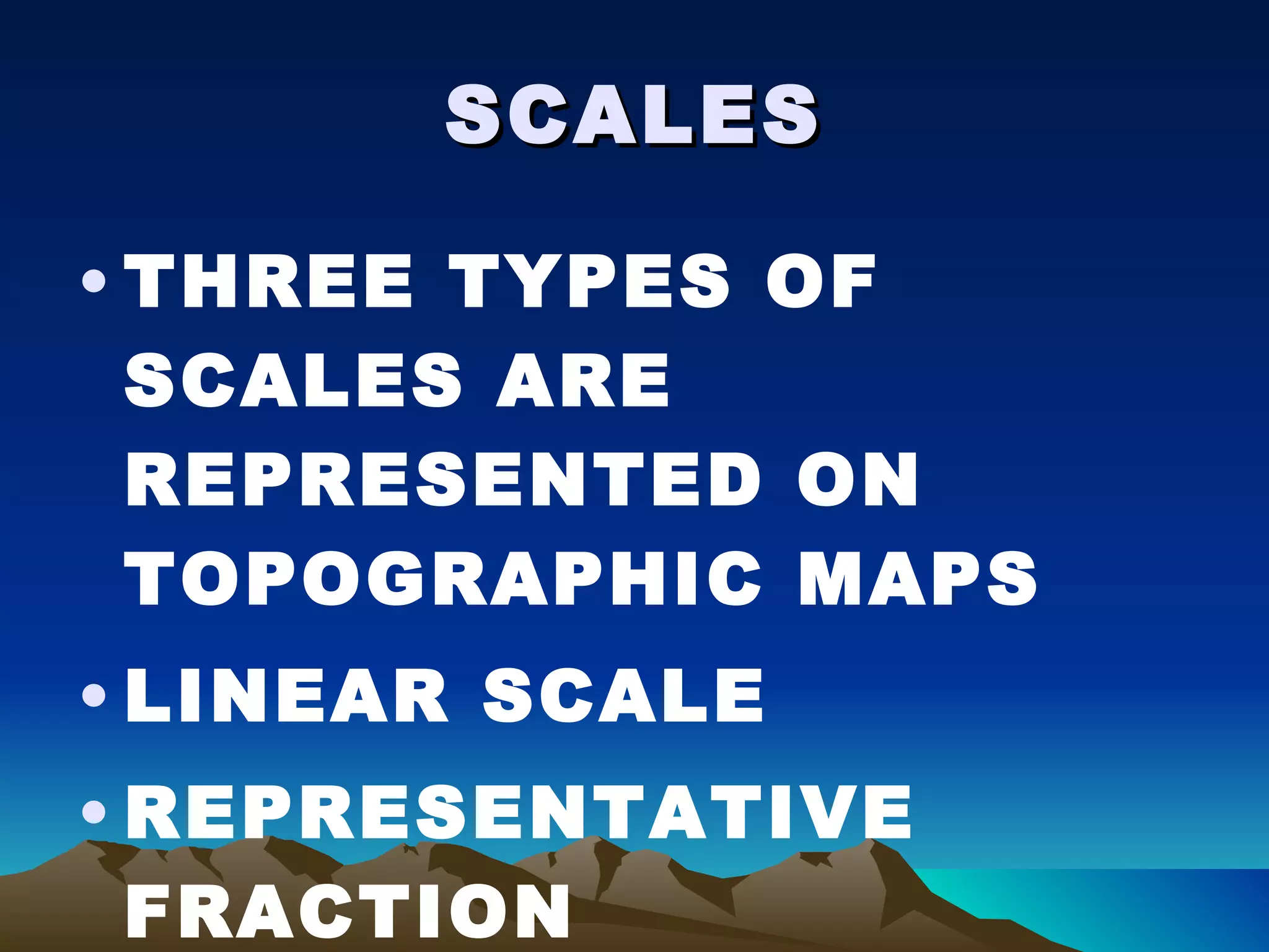 SCALES THREE TYPES OF SCALES ARE REPRESENTED ON TOPOGRAPHIC MAPS LINEAR SCALE REPRESENTATIVE FRACTION DIRECT STATEMENTS 