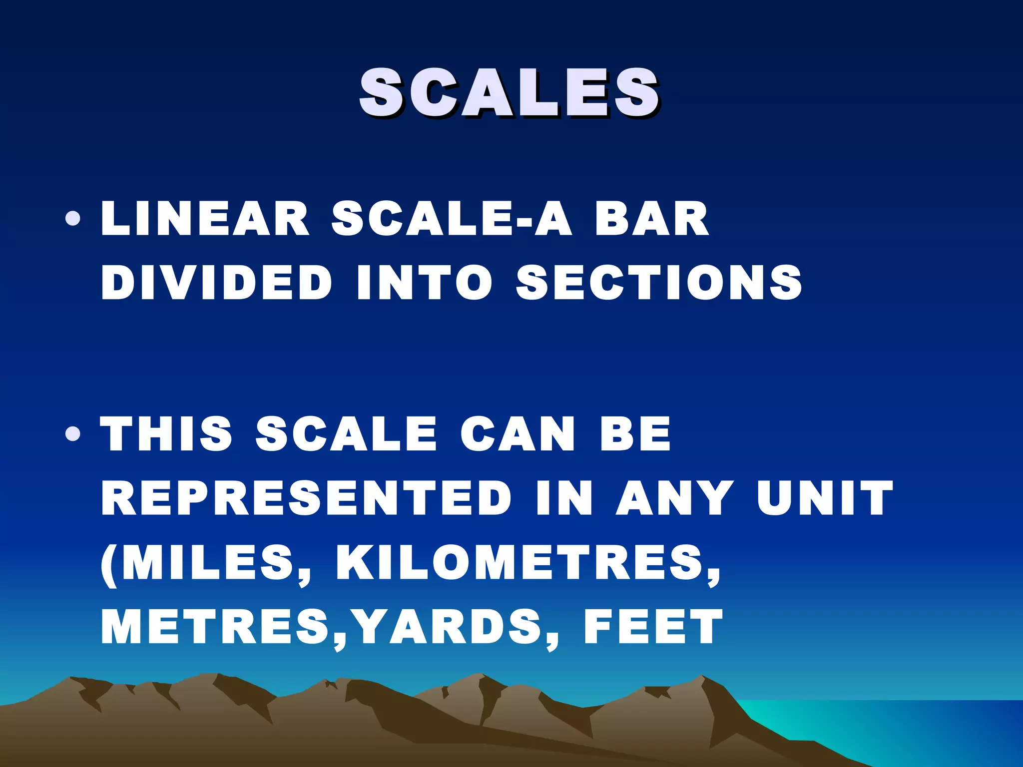 SCALES LINEAR SCALE-A BAR DIVIDED INTO SECTIONS THIS SCALE CAN BE REPRESENTED IN ANY UNIT (MILES, KILOMETRES, METRES,YARDS, FEET 