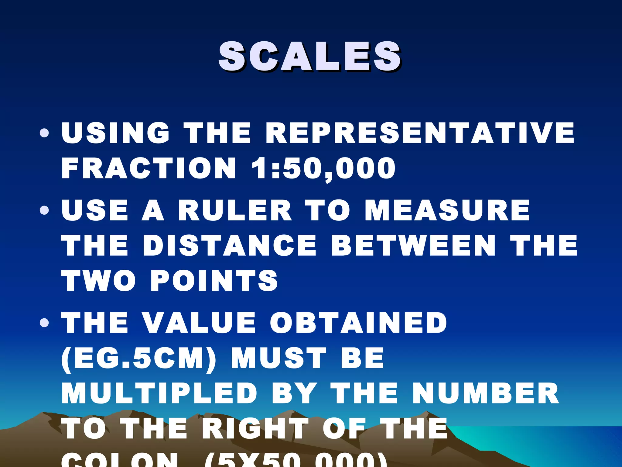 SCALES USING THE REPRESENTATIVE FRACTION 1:50,000 USE A RULER TO MEASURE THE DISTANCE BETWEEN THE TWO POINTS THE VALUE OBTAINED (EG.5CM) MUST BE MULTIPLED BY THE NUMBER TO THE RIGHT OF THE COLON. (5X50,000) 