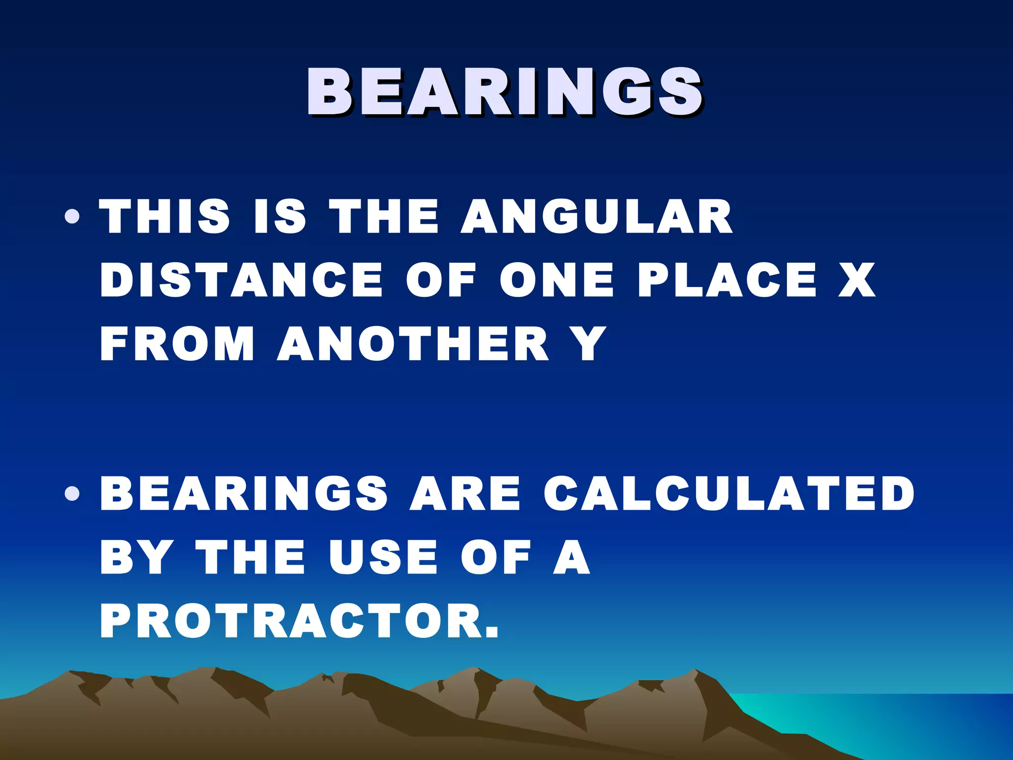 BEARINGS THIS IS THE ANGULAR DISTANCE OF ONE PLACE X FROM ANOTHER Y BEARINGS ARE CALCULATED BY THE USE OF A PROTRACTOR. 