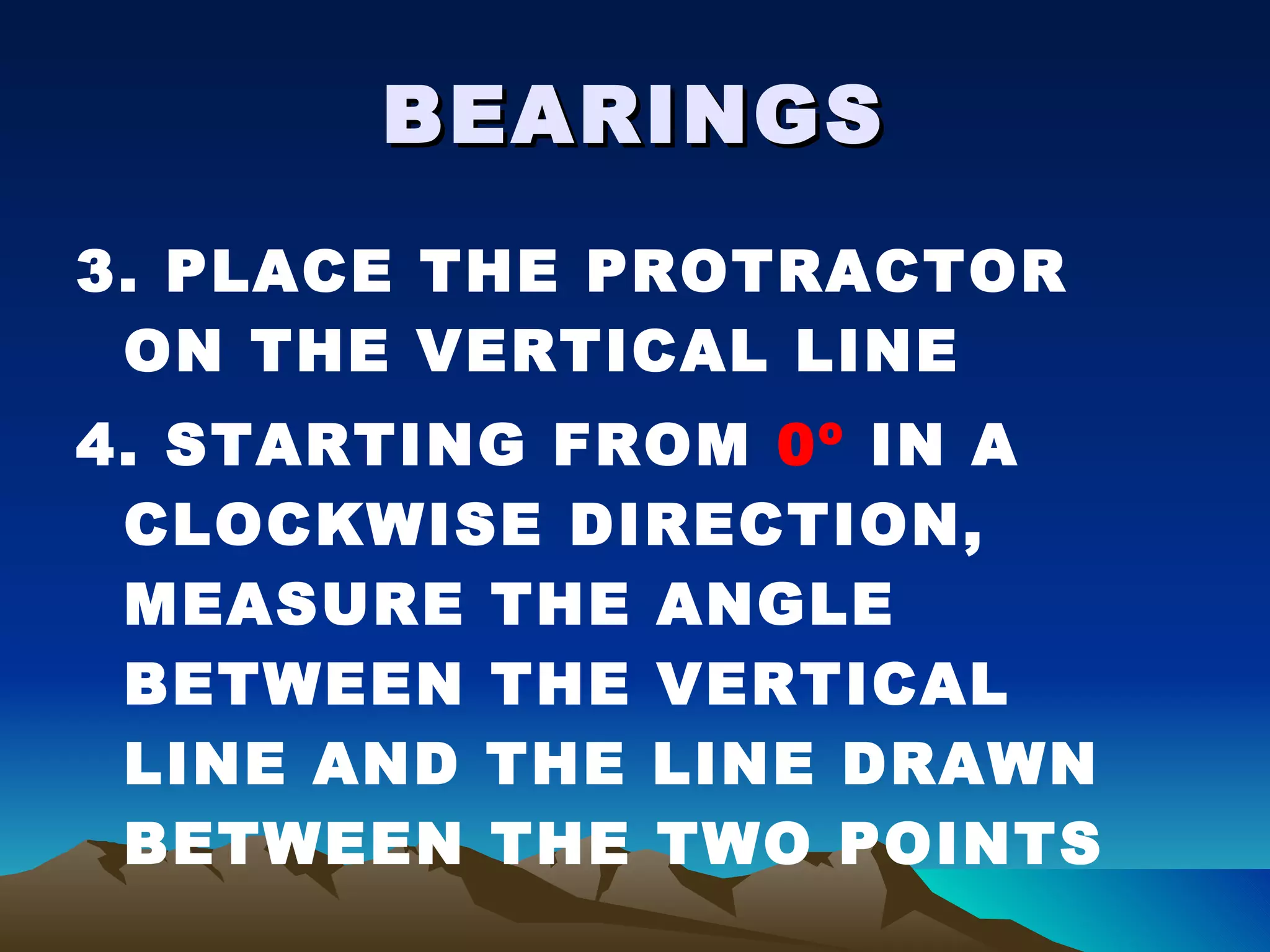 BEARINGS 3. PLACE THE PROTRACTOR ON THE VERTICAL LINE 4. STARTING FROM  0º  IN A CLOCKWISE DIRECTION, MEASURE THE ANGLE BETWEEN THE VERTICAL LINE AND THE LINE DRAWN BETWEEN THE TWO POINTS 