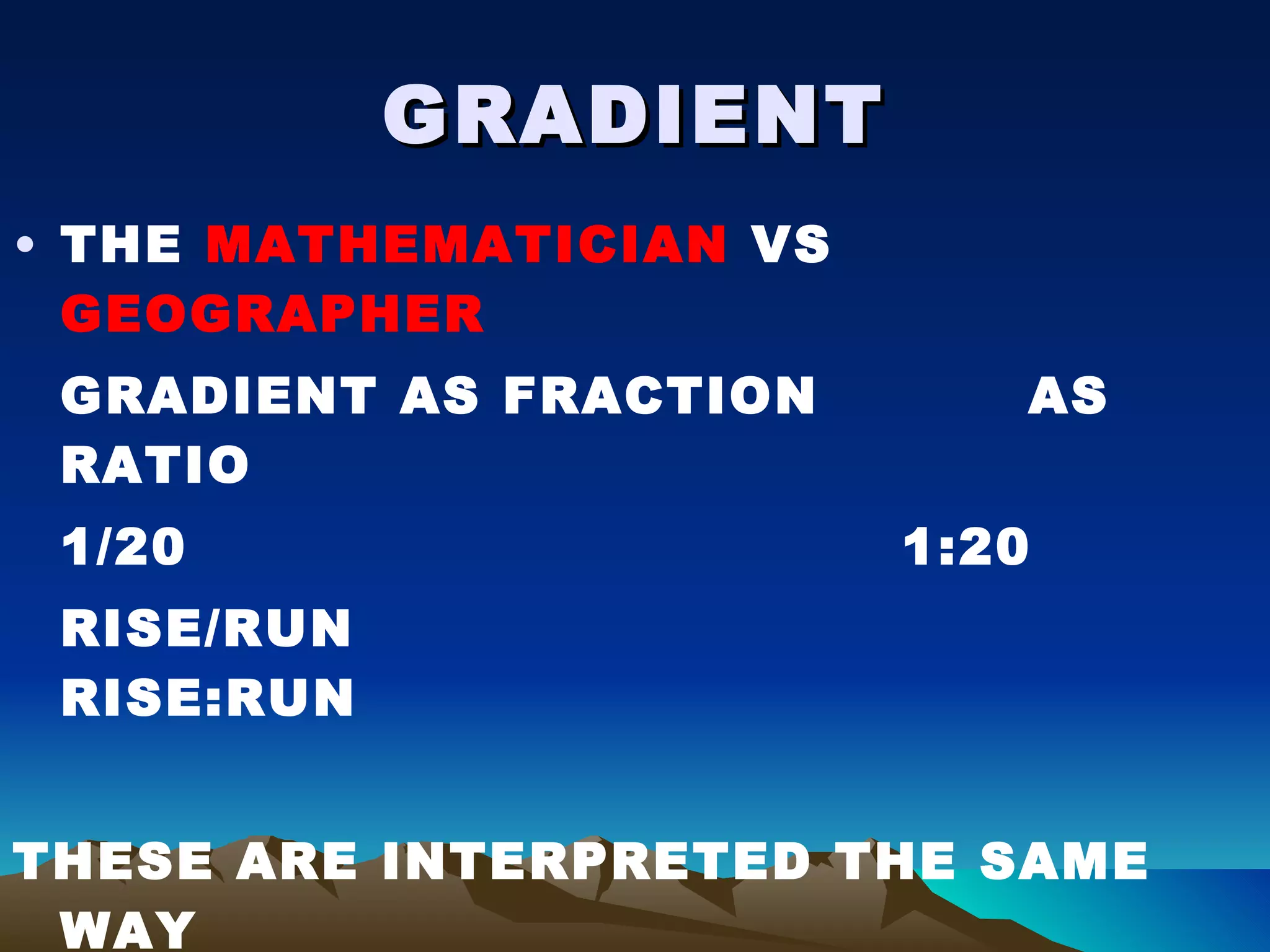 GRADIENT THE  MATHEMATICIAN  VS  GEOGRAPHER GRADIENT AS FRACTION AS RATIO 1/20 1:20 RISE/RUN RISE:RUN THESE ARE INTERPRETED THE SAME WAY THE GEOGRAPHER IS SAYING RUN IS 20 TIMES LONGER THAN RISE. 