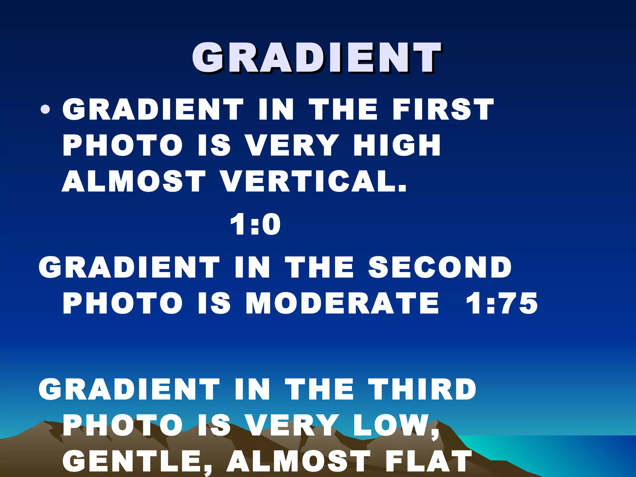 GRADIENT GRADIENT IN THE FIRST PHOTO IS VERY HIGH ALMOST VERTICAL. 1:0 GRADIENT IN THE SECOND PHOTO IS MODERATE  1:75 GRADIENT IN THE THIRD PHOTO IS VERY LOW, GENTLE, ALMOST FLAT 1:270 