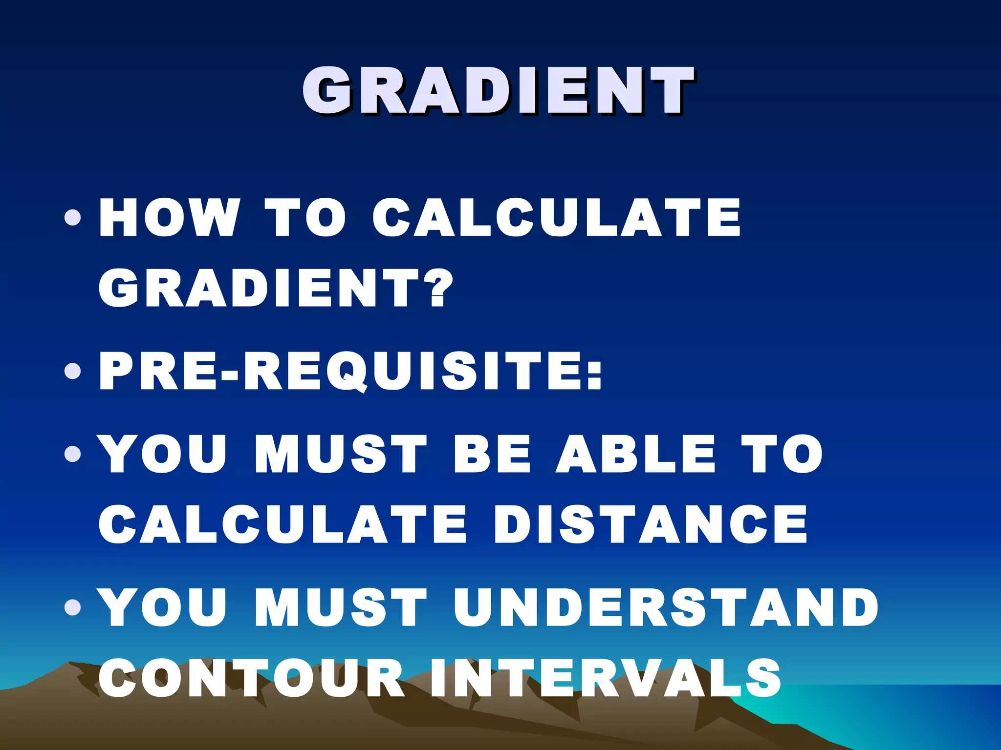 GRADIENT HOW TO CALCULATE GRADIENT? PRE-REQUISITE: YOU MUST BE ABLE TO CALCULATE DISTANCE YOU MUST UNDERSTAND CONTOUR INTERVALS 