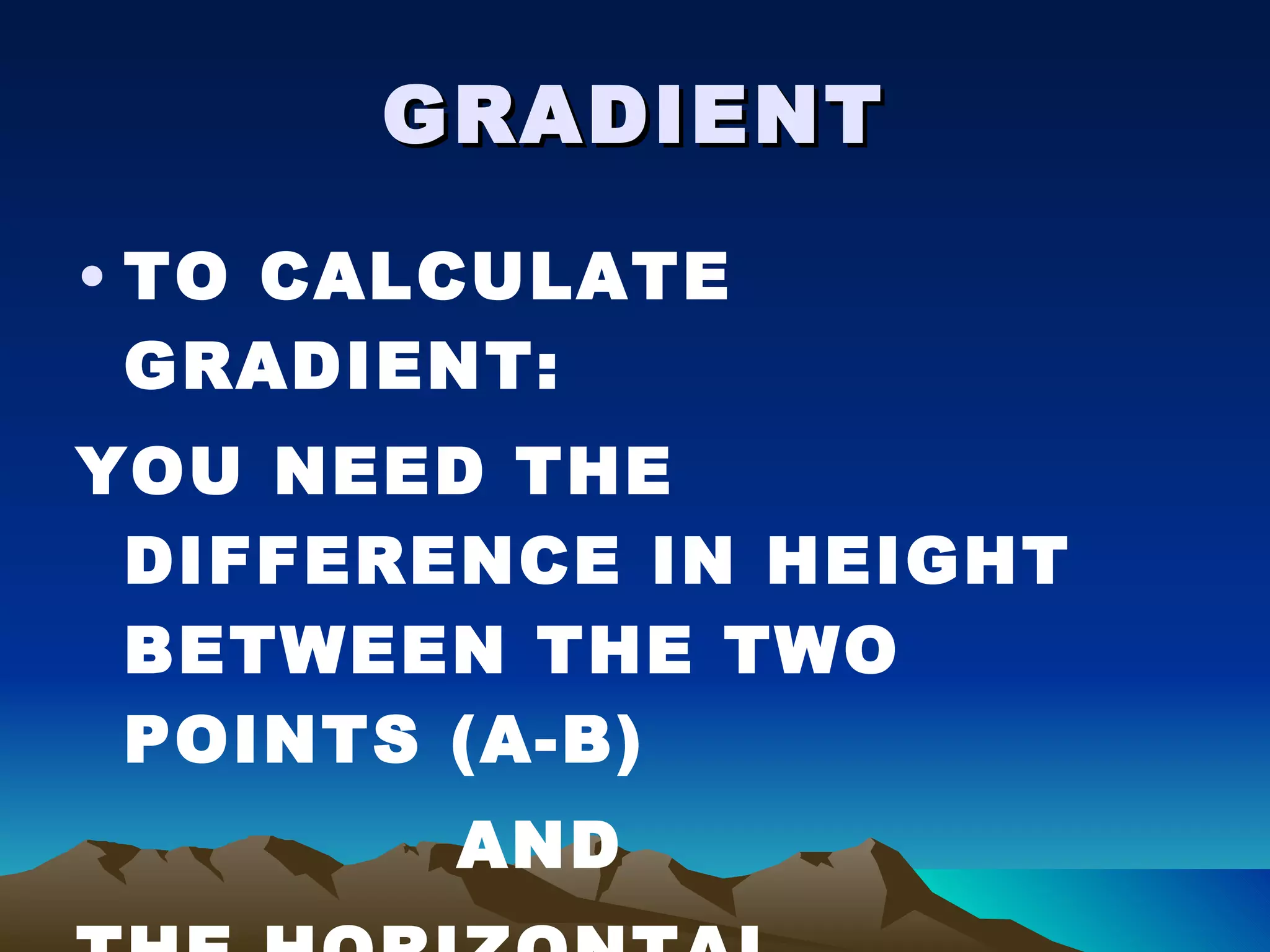 GRADIENT TO CALCULATE GRADIENT: YOU NEED THE DIFFERENCE IN HEIGHT BETWEEN THE TWO POINTS (A-B) AND THE HORIZONTAL DISTANCE BETWEEN THE TWO POINTS 