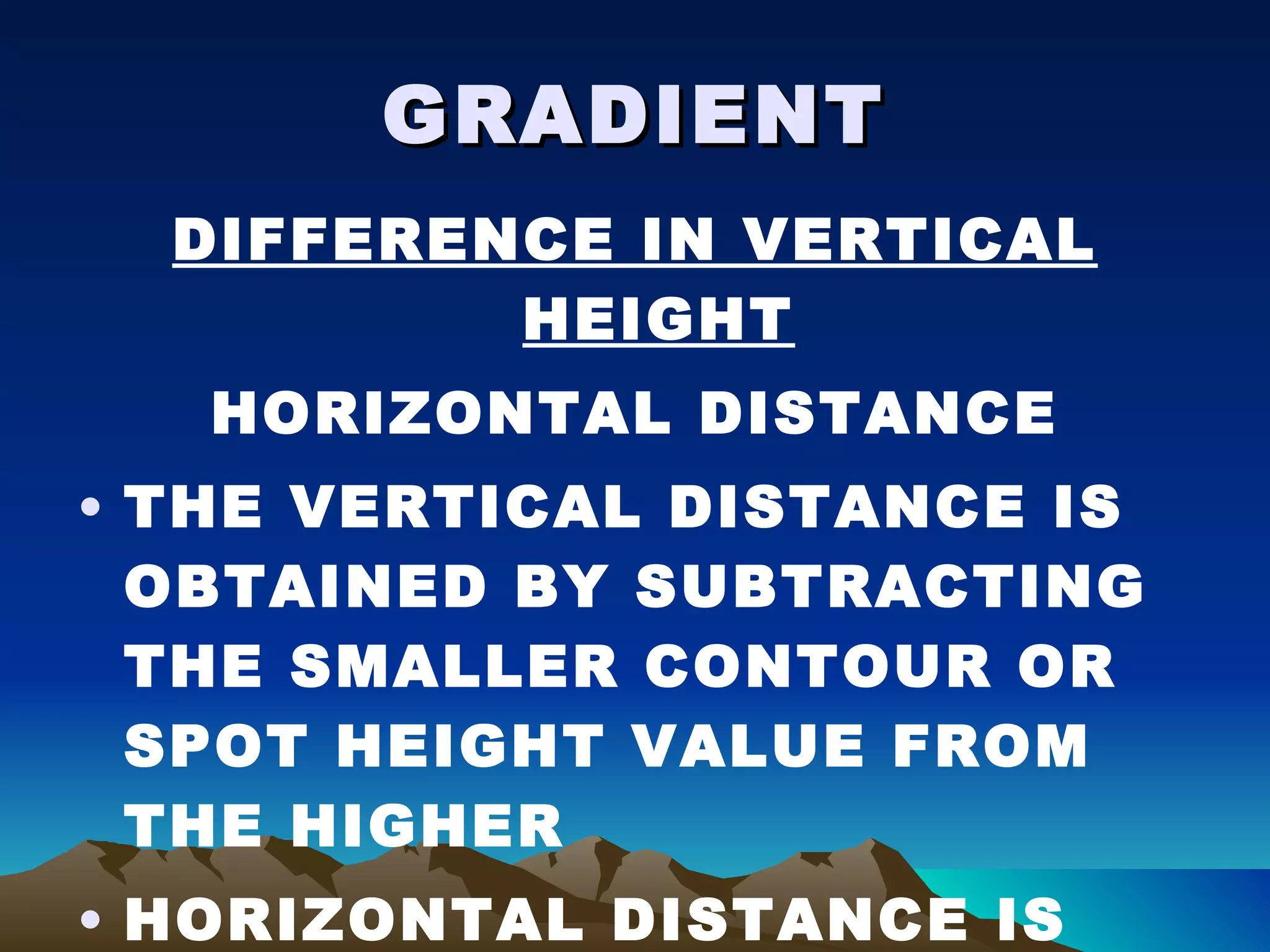 GRADIENT DIFFERENCE IN VERTICAL HEIGHT HORIZONTAL DISTANCE THE VERTICAL DISTANCE IS OBTAINED BY SUBTRACTING THE SMALLER CONTOUR OR SPOT HEIGHT VALUE FROM THE HIGHER HORIZONTAL DISTANCE IS MEASURED AGAINST THE SCALE 
