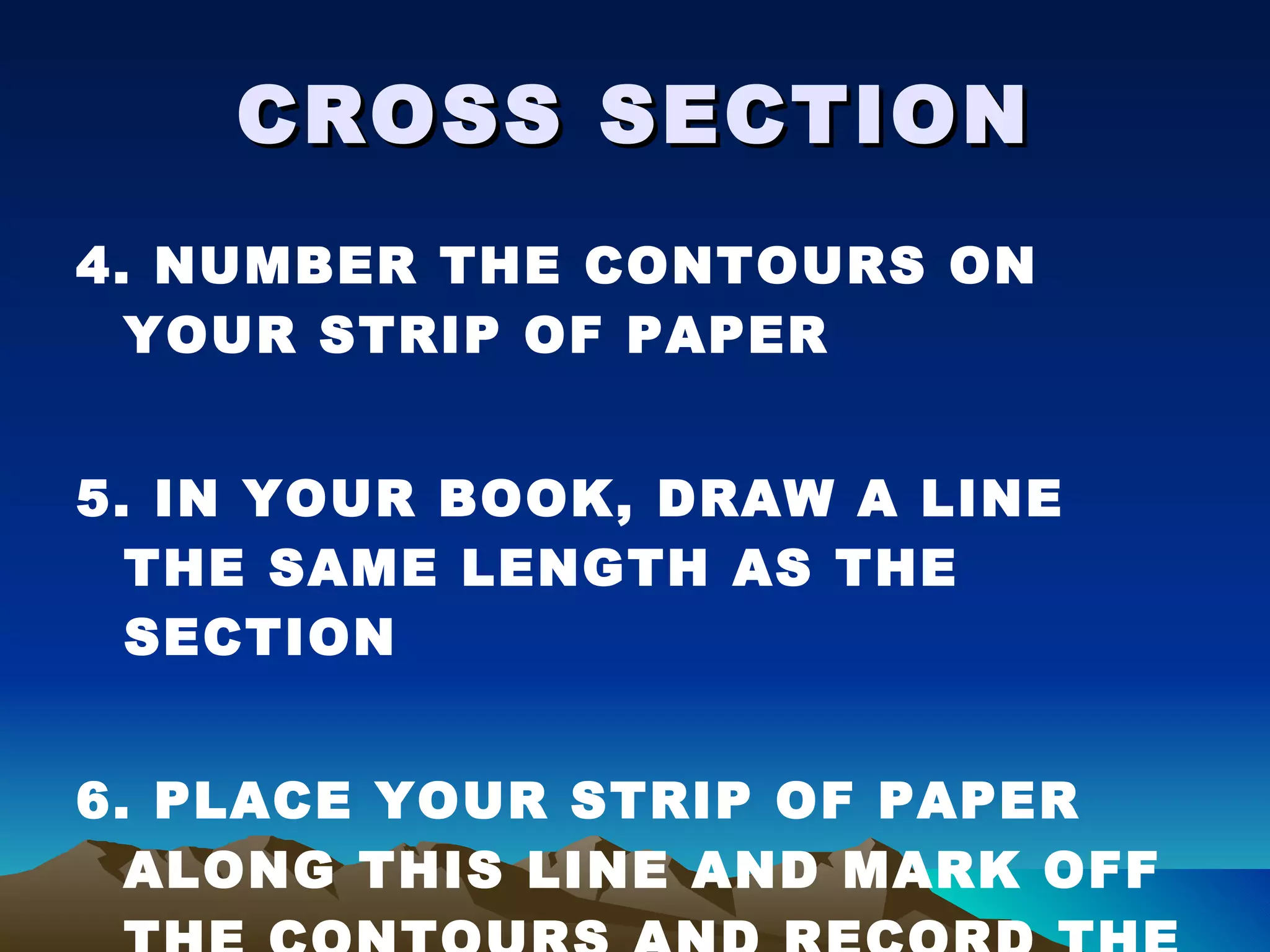 CROSS SECTION 4. NUMBER THE CONTOURS ON  YOUR STRIP OF PAPER 5. IN YOUR BOOK, DRAW A LINE THE SAME LENGTH AS THE SECTION 6. PLACE YOUR STRIP OF PAPER ALONG THIS LINE AND MARK OFF THE CONTOURS AND RECORD THE VALUE 