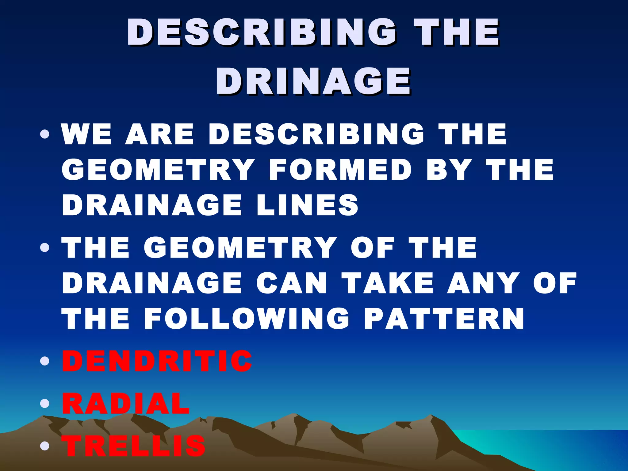 DESCRIBING THE DRINAGE WE ARE DESCRIBING THE GEOMETRY FORMED BY THE DRAINAGE LINES THE GEOMETRY OF THE DRAINAGE CAN TAKE ANY OF THE FOLLOWING PATTERN DENDRITIC RADIAL TRELLIS 