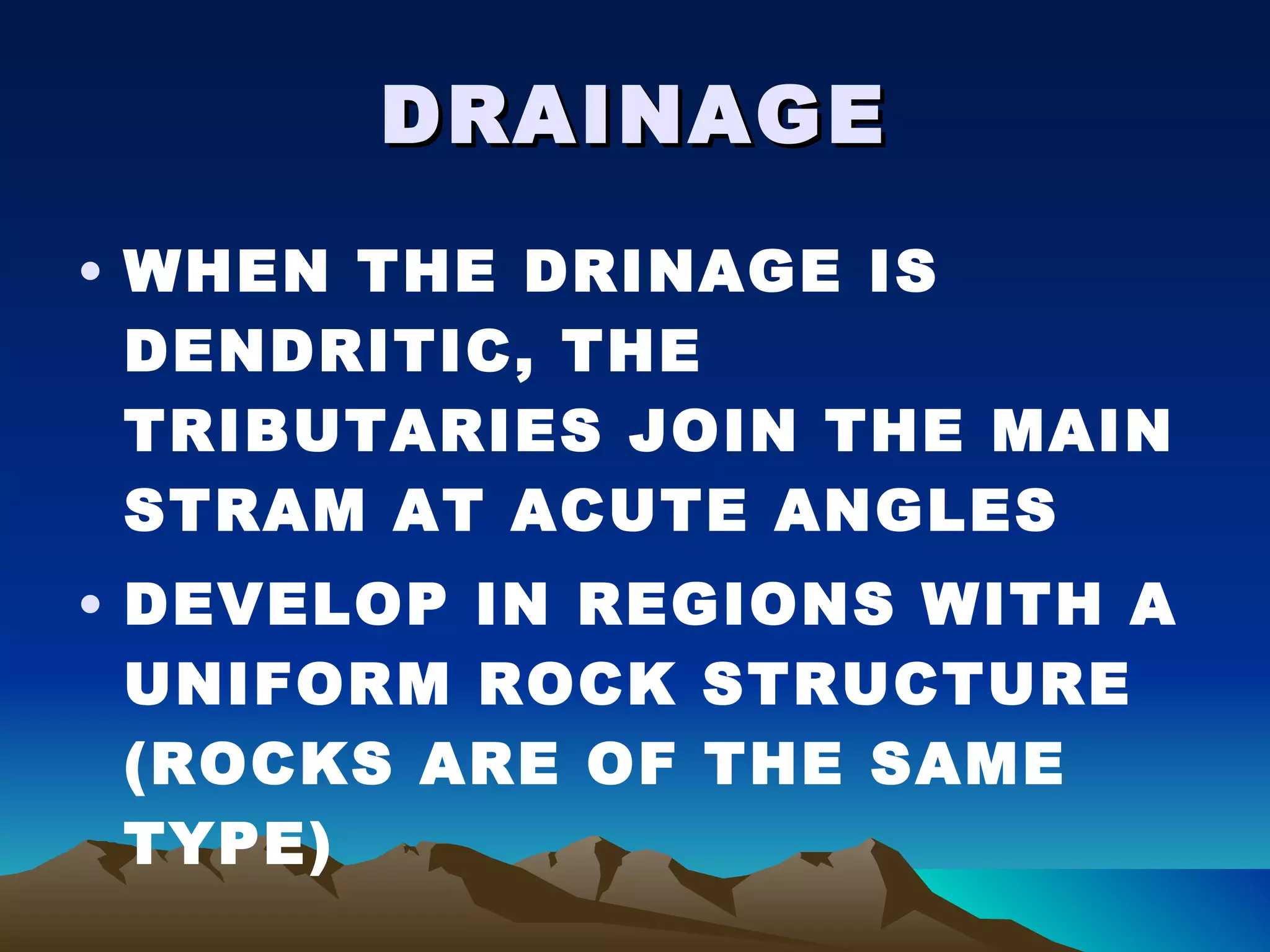 DRAINAGE WHEN THE DRINAGE IS DENDRITIC, THE TRIBUTARIES JOIN THE MAIN STRAM AT ACUTE ANGLES DEVELOP IN REGIONS WITH A UNIFORM ROCK STRUCTURE (ROCKS ARE OF THE SAME TYPE) 