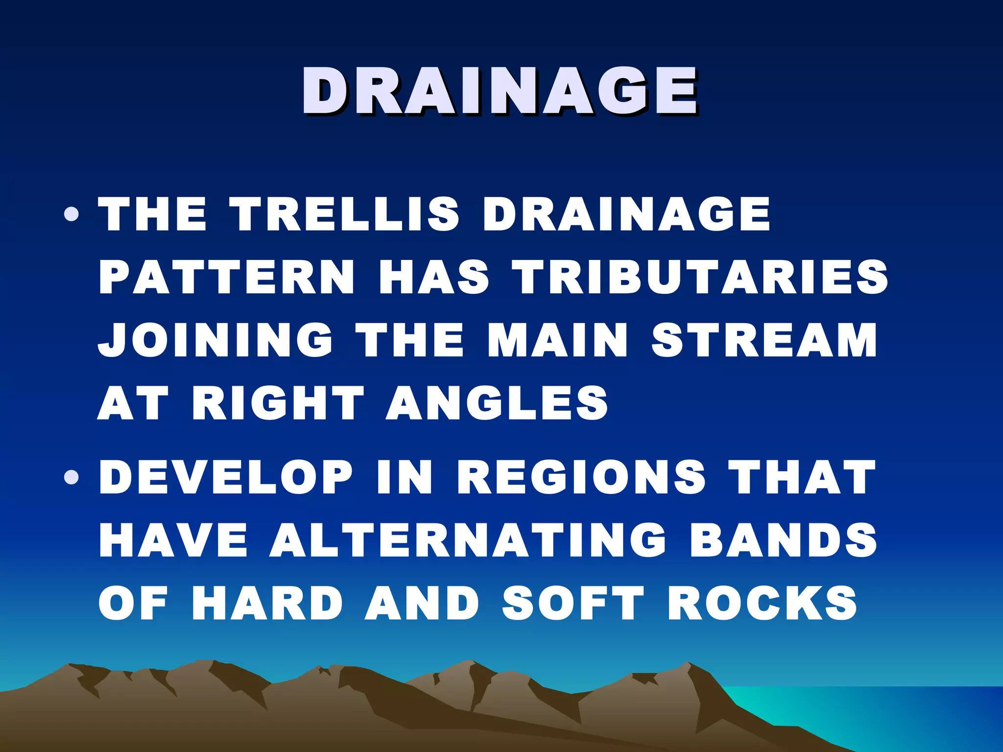 DRAINAGE THE TRELLIS DRAINAGE PATTERN HAS TRIBUTARIES JOINING THE MAIN STREAM AT RIGHT ANGLES DEVELOP IN REGIONS THAT HAVE ALTERNATING BANDS OF HARD AND SOFT ROCKS 